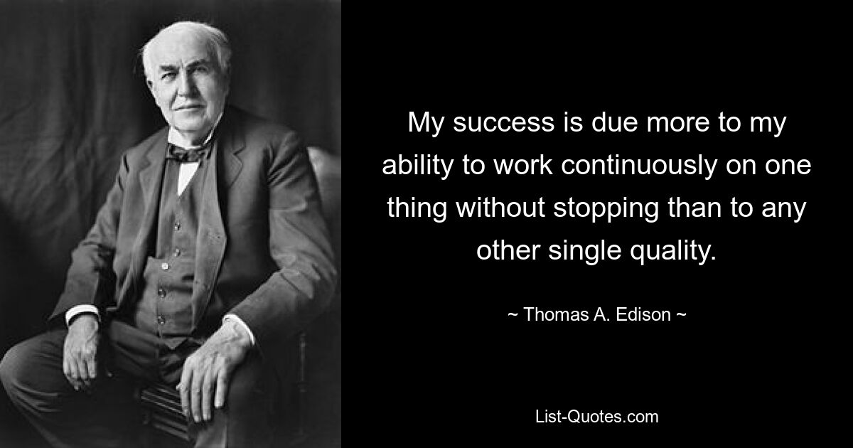 My success is due more to my ability to work continuously on one thing without stopping than to any other single quality. — © Thomas A. Edison