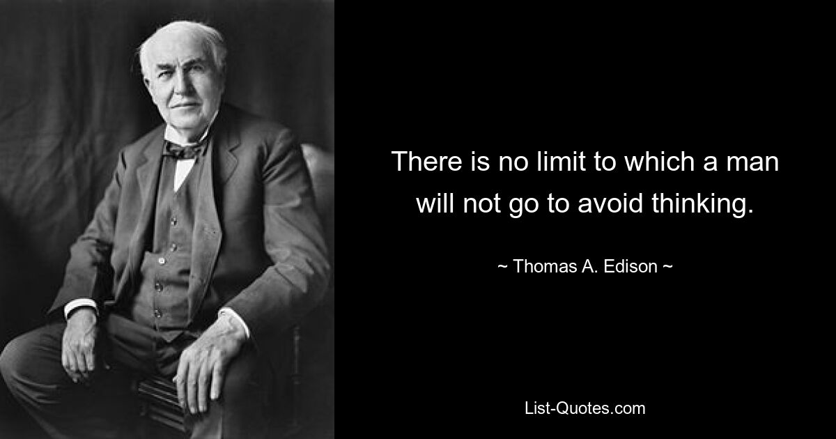 There is no limit to which a man will not go to avoid thinking. — © Thomas A. Edison