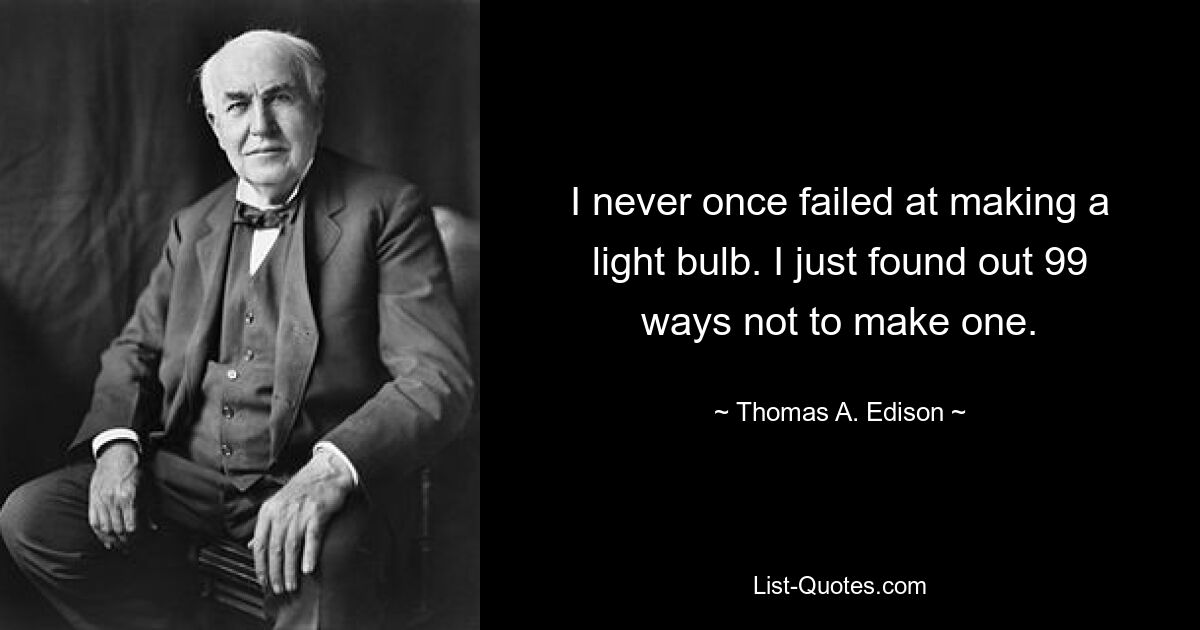 I never once failed at making a light bulb. I just found out 99 ways not to make one. — © Thomas A. Edison