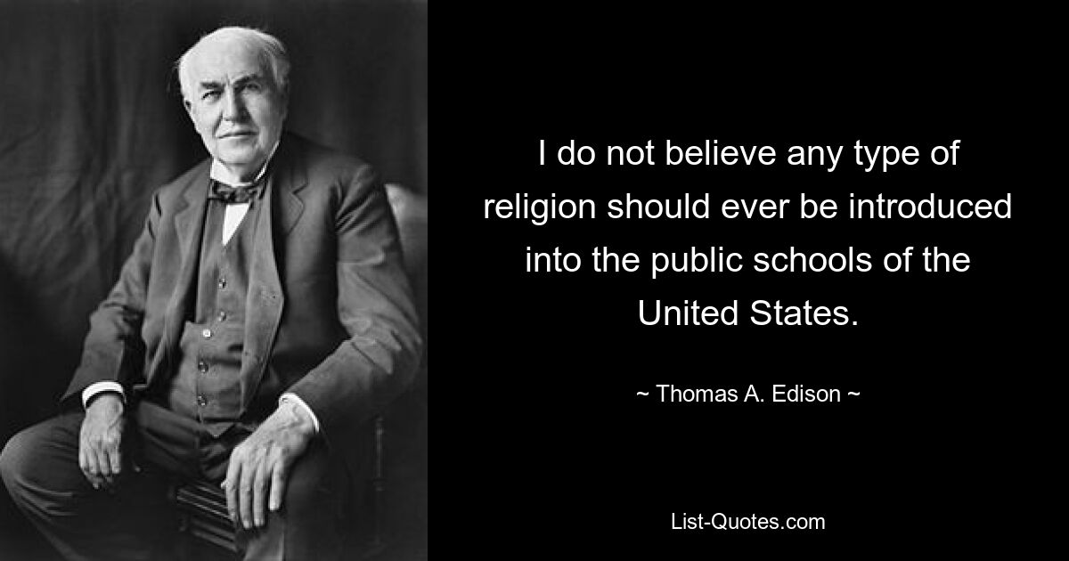 I do not believe any type of religion should ever be introduced into the public schools of the United States. — © Thomas A. Edison