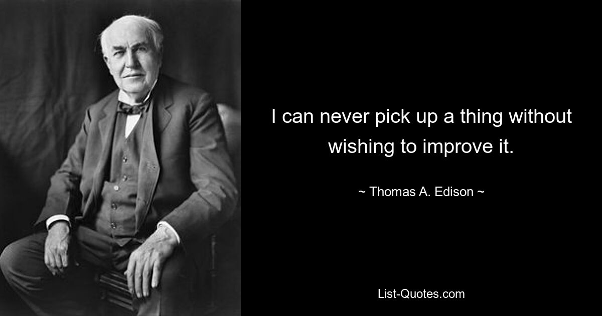 I can never pick up a thing without wishing to improve it. — © Thomas A. Edison