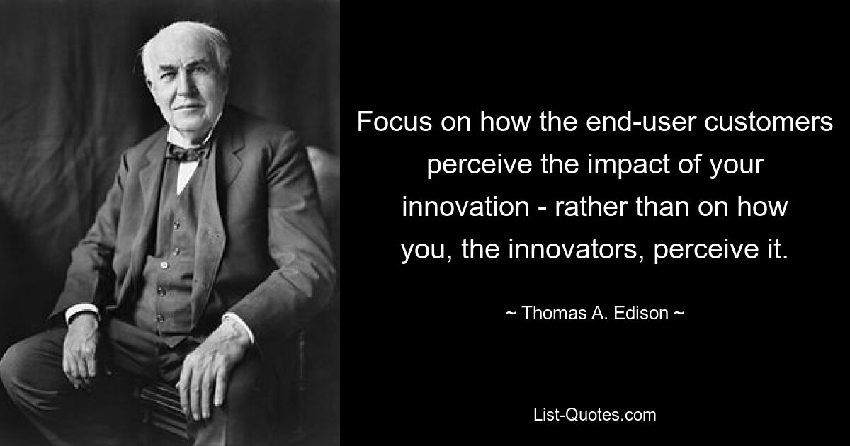 Focus on how the end-user customers perceive the impact of your innovation - rather than on how you, the innovators, perceive it. — © Thomas A. Edison