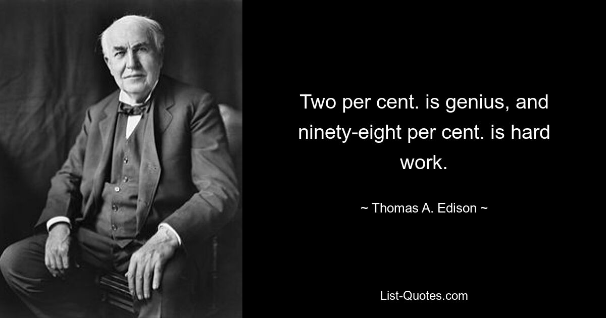 Two per cent. is genius, and ninety-eight per cent. is hard work. — © Thomas A. Edison