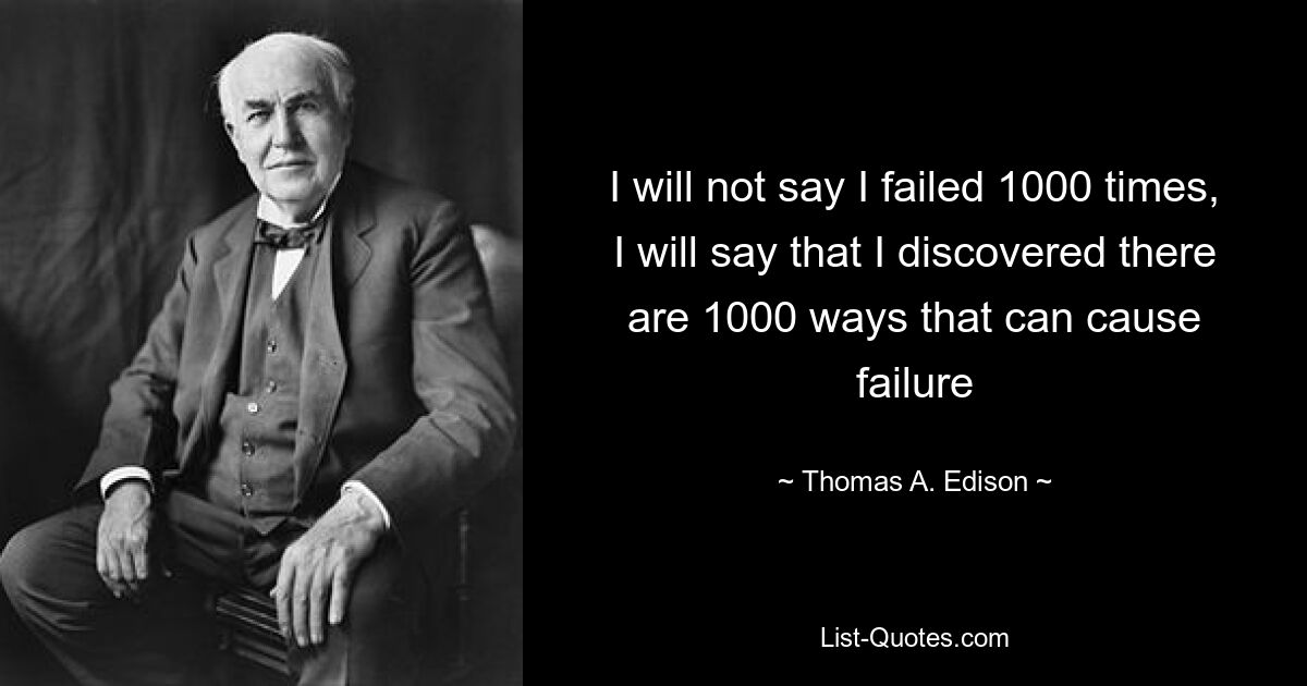 I will not say I failed 1000 times, I will say that I discovered there are 1000 ways that can cause failure — © Thomas A. Edison