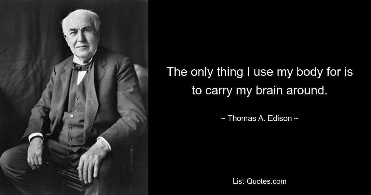 The only thing I use my body for is to carry my brain around. — © Thomas A. Edison