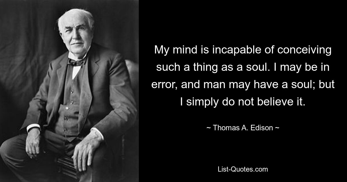 My mind is incapable of conceiving such a thing as a soul. I may be in error, and man may have a soul; but I simply do not believe it. — © Thomas A. Edison