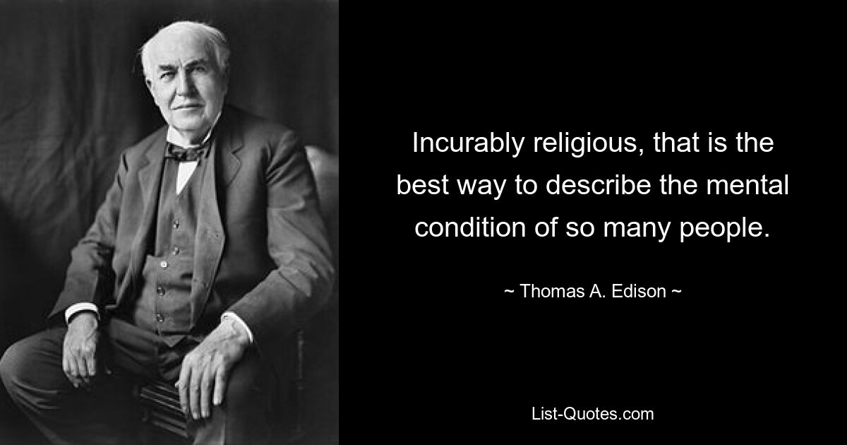 Incurably religious, that is the best way to describe the mental condition of so many people. — © Thomas A. Edison