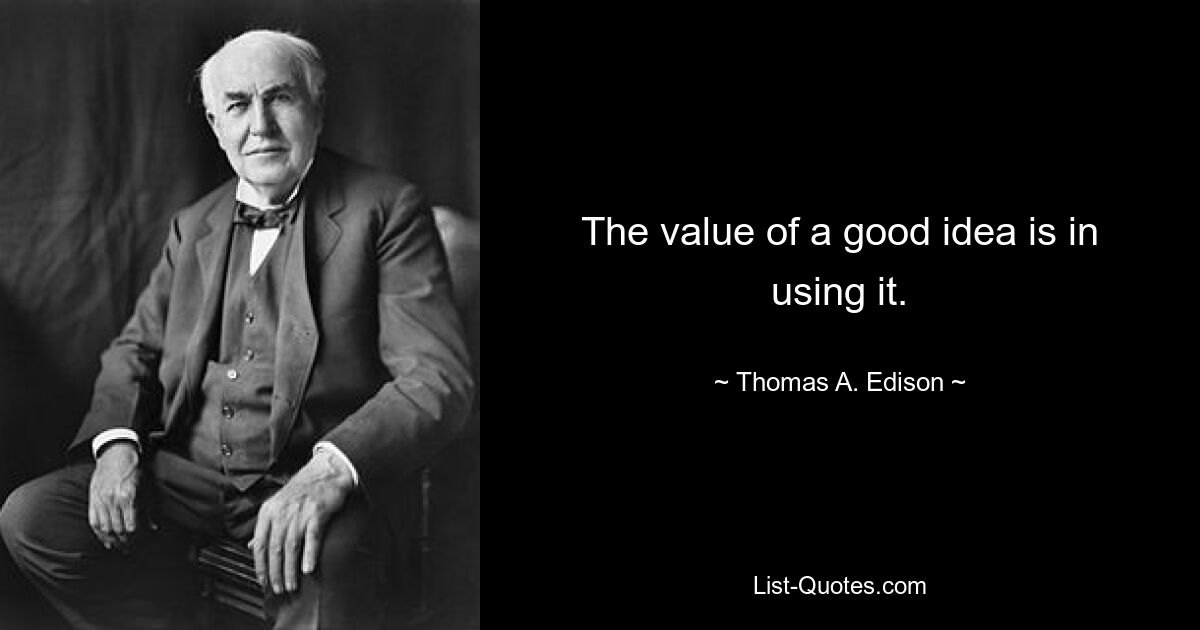 The value of a good idea is in using it. — © Thomas A. Edison