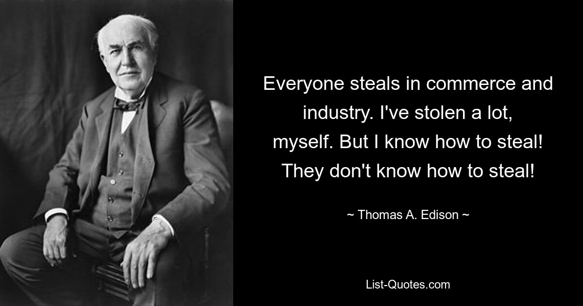 Everyone steals in commerce and industry. I've stolen a lot, myself. But I know how to steal! They don't know how to steal! — © Thomas A. Edison