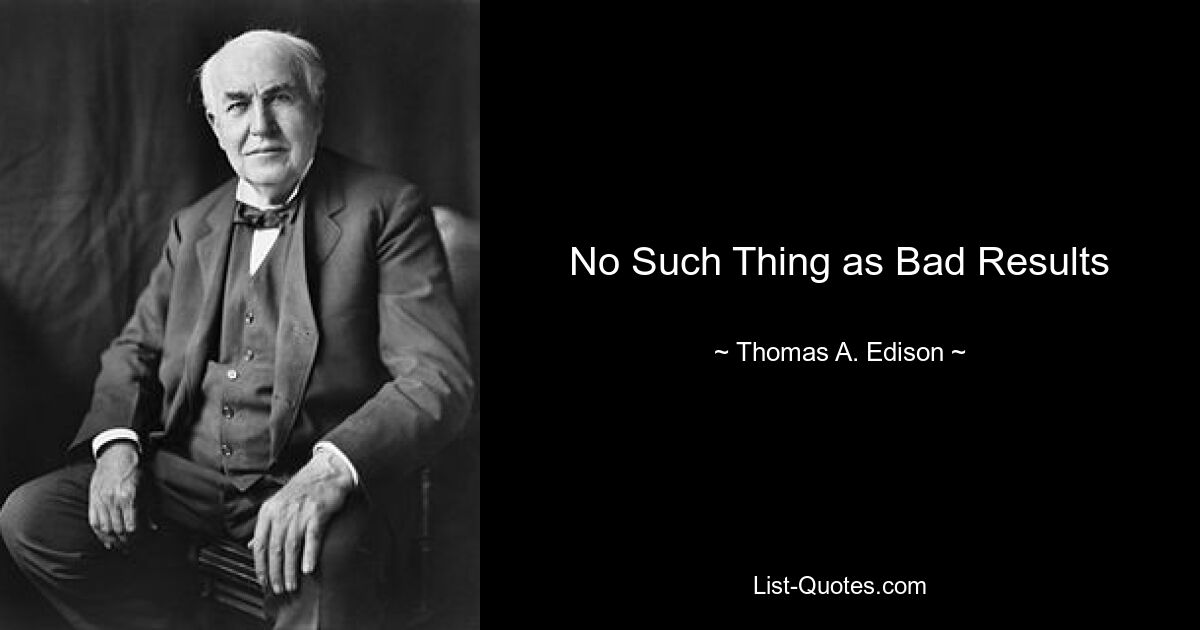 No Such Thing as Bad Results — © Thomas A. Edison