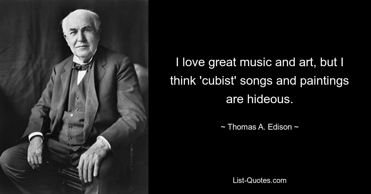 I love great music and art, but I think 'cubist' songs and paintings are hideous. — © Thomas A. Edison