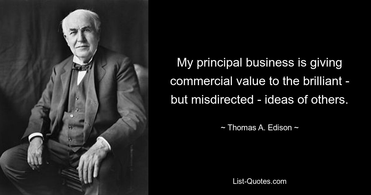 My principal business is giving commercial value to the brilliant - but misdirected - ideas of others. — © Thomas A. Edison