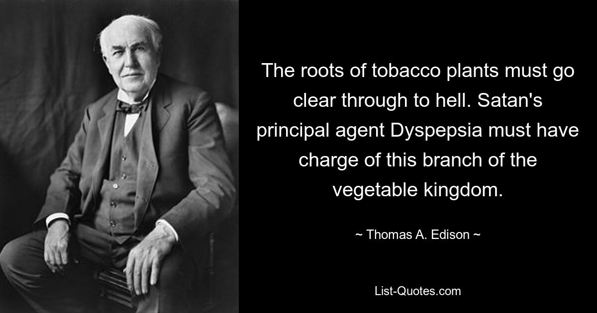 The roots of tobacco plants must go clear through to hell. Satan's principal agent Dyspepsia must have charge of this branch of the vegetable kingdom. — © Thomas A. Edison