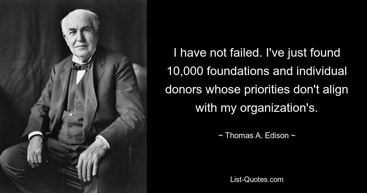 I have not failed. I've just found 10,000 foundations and individual donors whose priorities don't align with my organization's. — © Thomas A. Edison