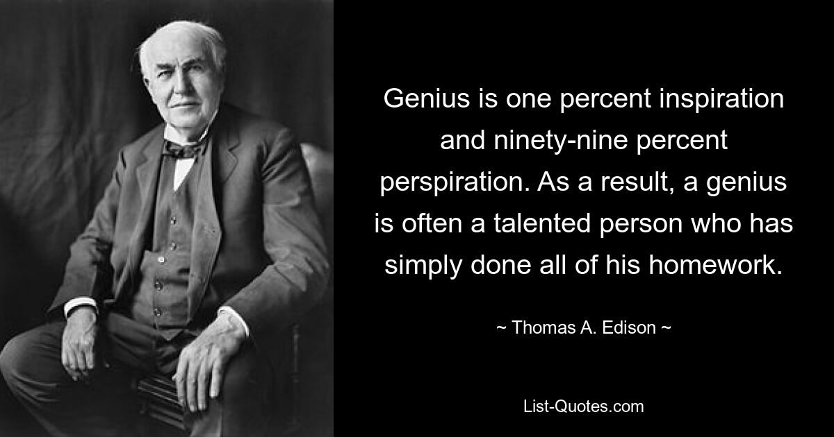 Гений — это один процент вдохновения и девяносто девять процентов пота. В результате гений часто оказывается талантливым человеком, который просто сделал всю домашнюю работу. — © Томас А. Эдисон 