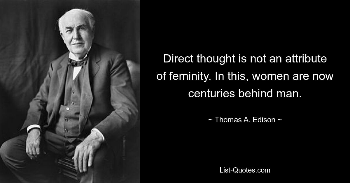 Direct thought is not an attribute of feminity. In this, women are now centuries behind man. — © Thomas A. Edison