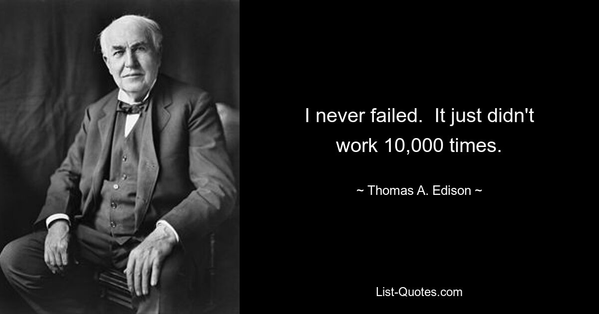 I never failed.  It just didn't work 10,000 times. — © Thomas A. Edison