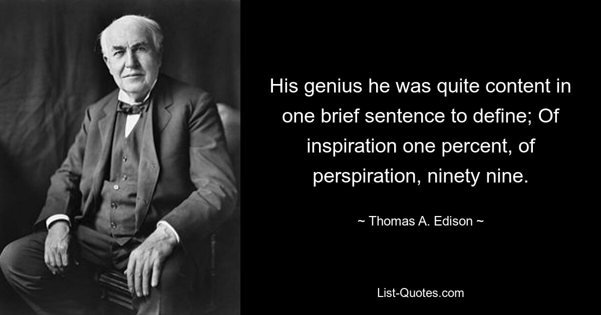 His genius he was quite content in one brief sentence to define; Of inspiration one percent, of perspiration, ninety nine. — © Thomas A. Edison