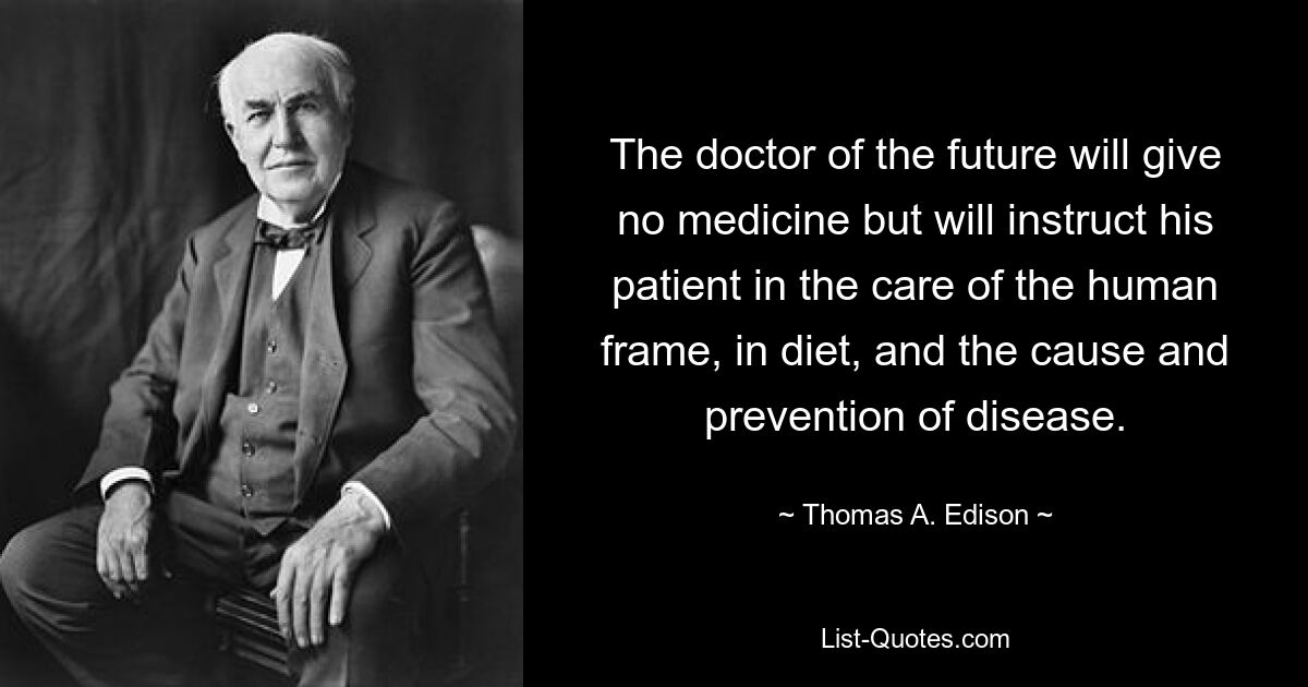 The doctor of the future will give no medicine but will instruct his patient in the care of the human frame, in diet, and the cause and prevention of disease. — © Thomas A. Edison