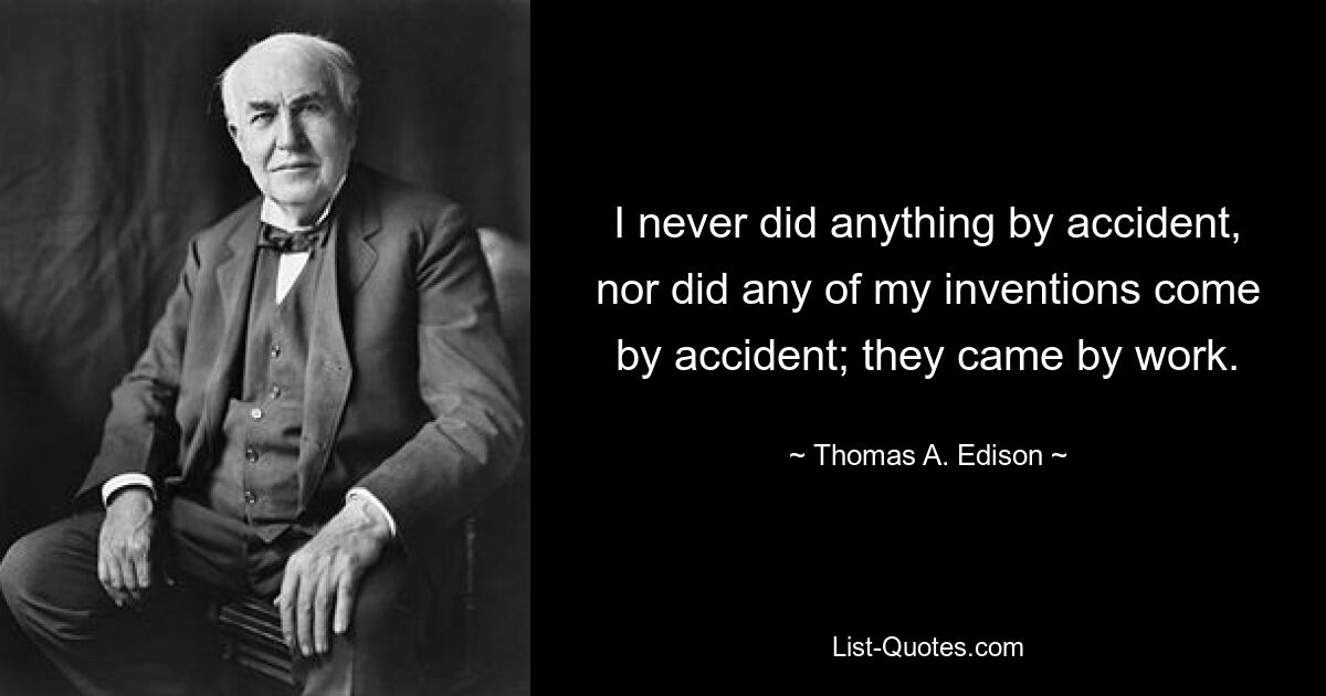 I never did anything by accident, nor did any of my inventions come by accident; they came by work. — © Thomas A. Edison