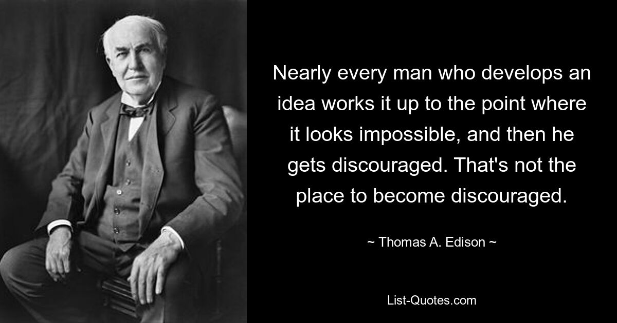 Fast jeder Mann, der eine Idee entwickelt, arbeitet sie bis zu dem Punkt aus, an dem sie unmöglich erscheint, und dann wird er entmutigt. Das ist nicht der Ort, sich entmutigen zu lassen. — © Thomas A. Edison 