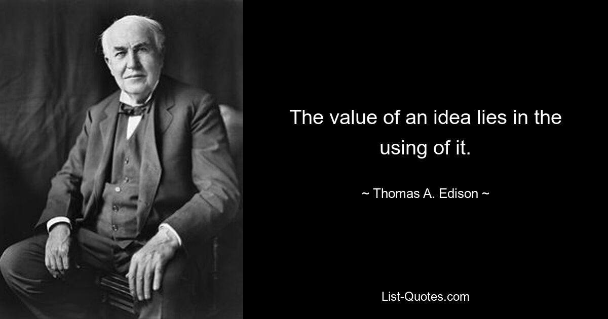 The value of an idea lies in the using of it. — © Thomas A. Edison