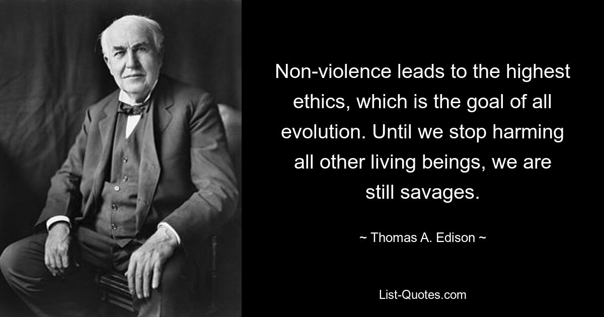 Non-violence leads to the highest ethics, which is the goal of all evolution. Until we stop harming all other living beings, we are still savages. — © Thomas A. Edison