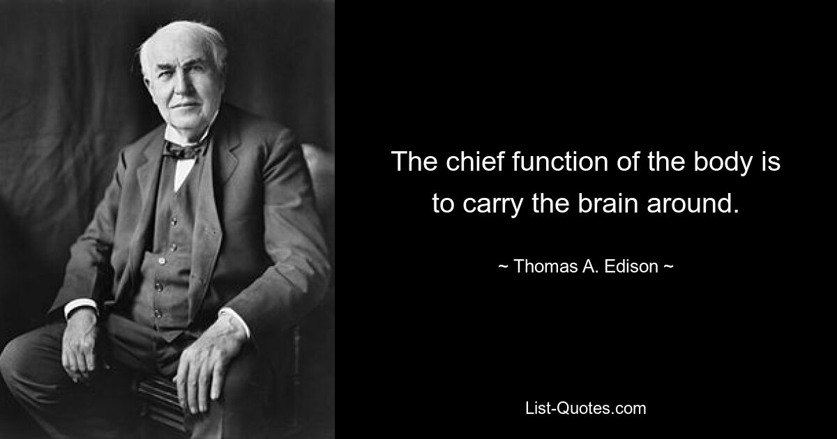 The chief function of the body is to carry the brain around. — © Thomas A. Edison