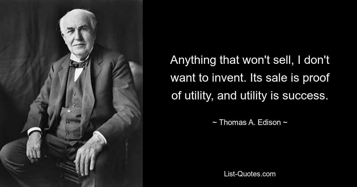 Anything that won't sell, I don't want to invent. Its sale is proof of utility, and utility is success. — © Thomas A. Edison