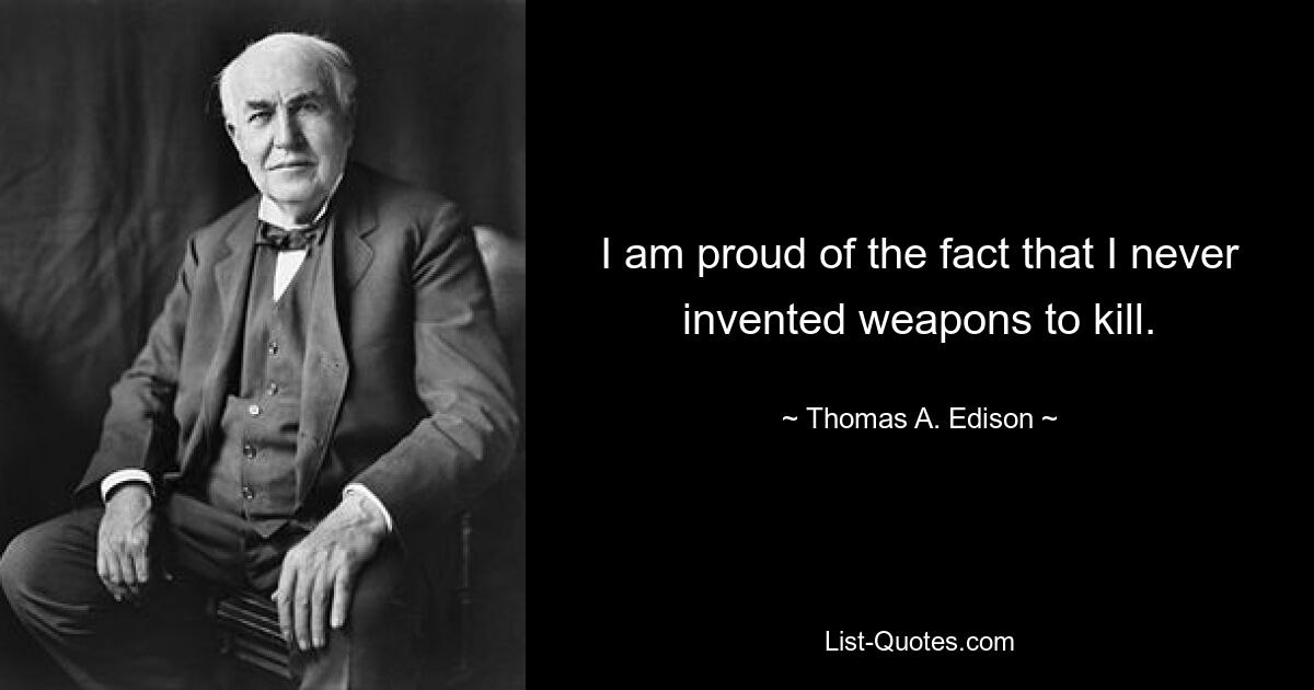 I am proud of the fact that I never invented weapons to kill. — © Thomas A. Edison