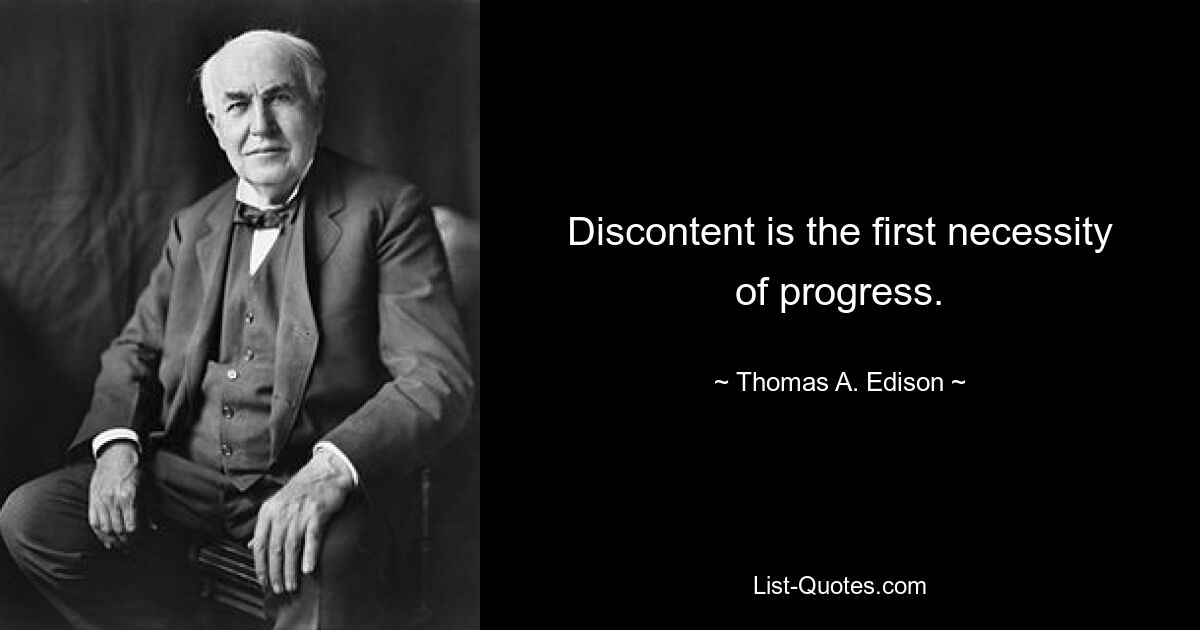 Discontent is the first necessity of progress. — © Thomas A. Edison