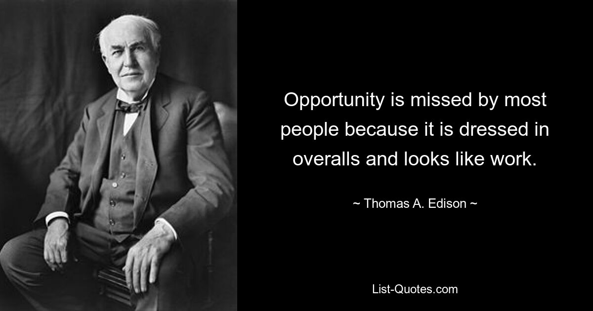 Opportunity is missed by most people because it is dressed in overalls and looks like work. — © Thomas A. Edison