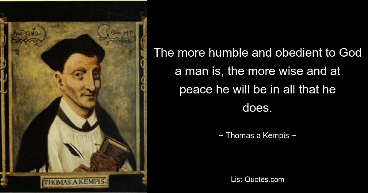 The more humble and obedient to God a man is, the more wise and at peace he will be in all that he does. — © Thomas a Kempis