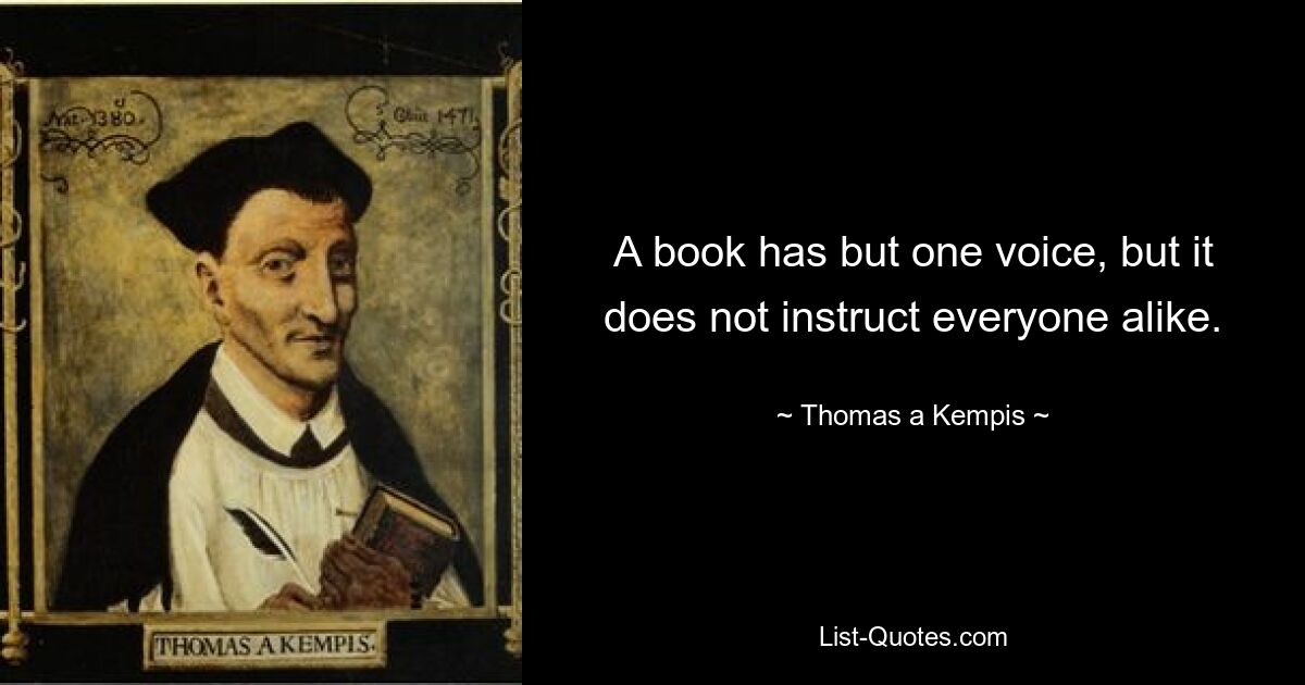 A book has but one voice, but it does not instruct everyone alike. — © Thomas a Kempis