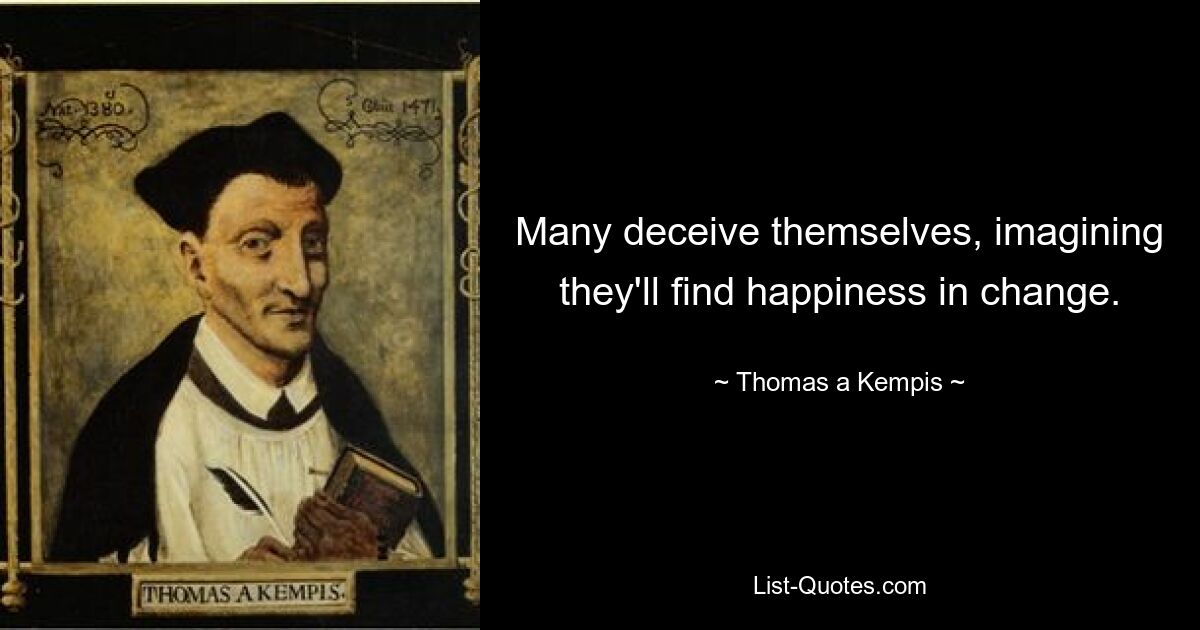 Many deceive themselves, imagining they'll find happiness in change. — © Thomas a Kempis