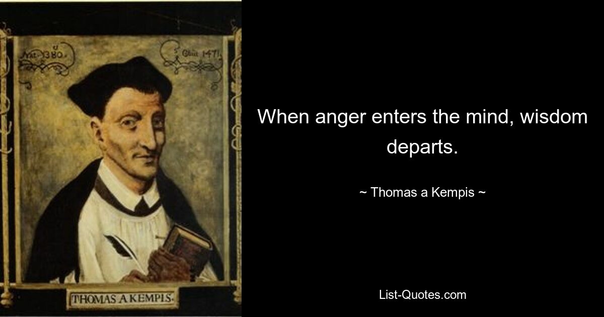 When anger enters the mind, wisdom departs. — © Thomas a Kempis