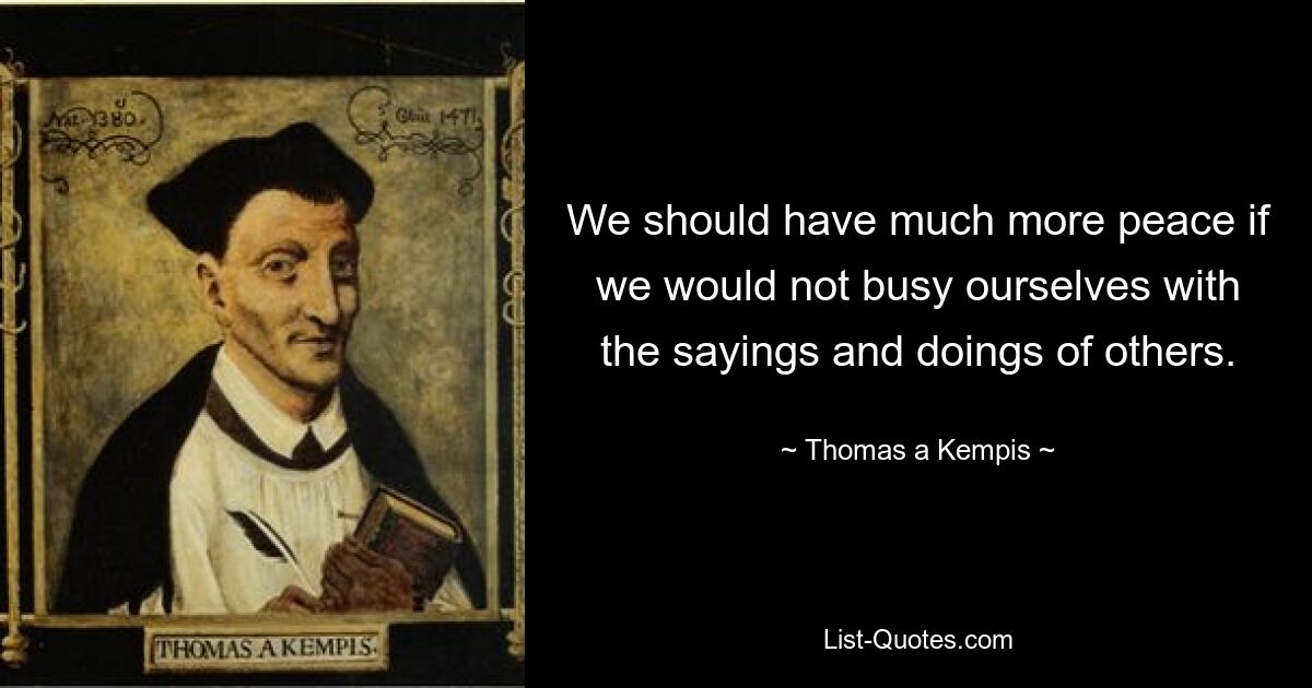 We should have much more peace if we would not busy ourselves with the sayings and doings of others. — © Thomas a Kempis