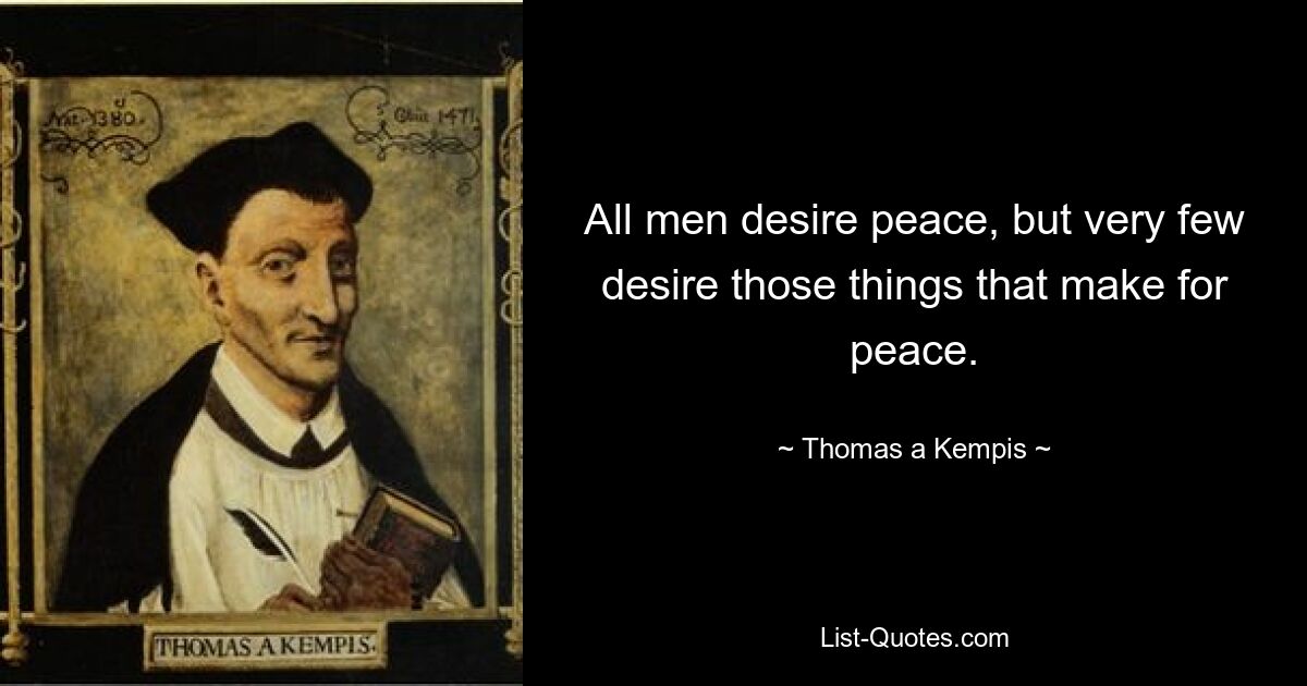 All men desire peace, but very few desire those things that make for peace. — © Thomas a Kempis