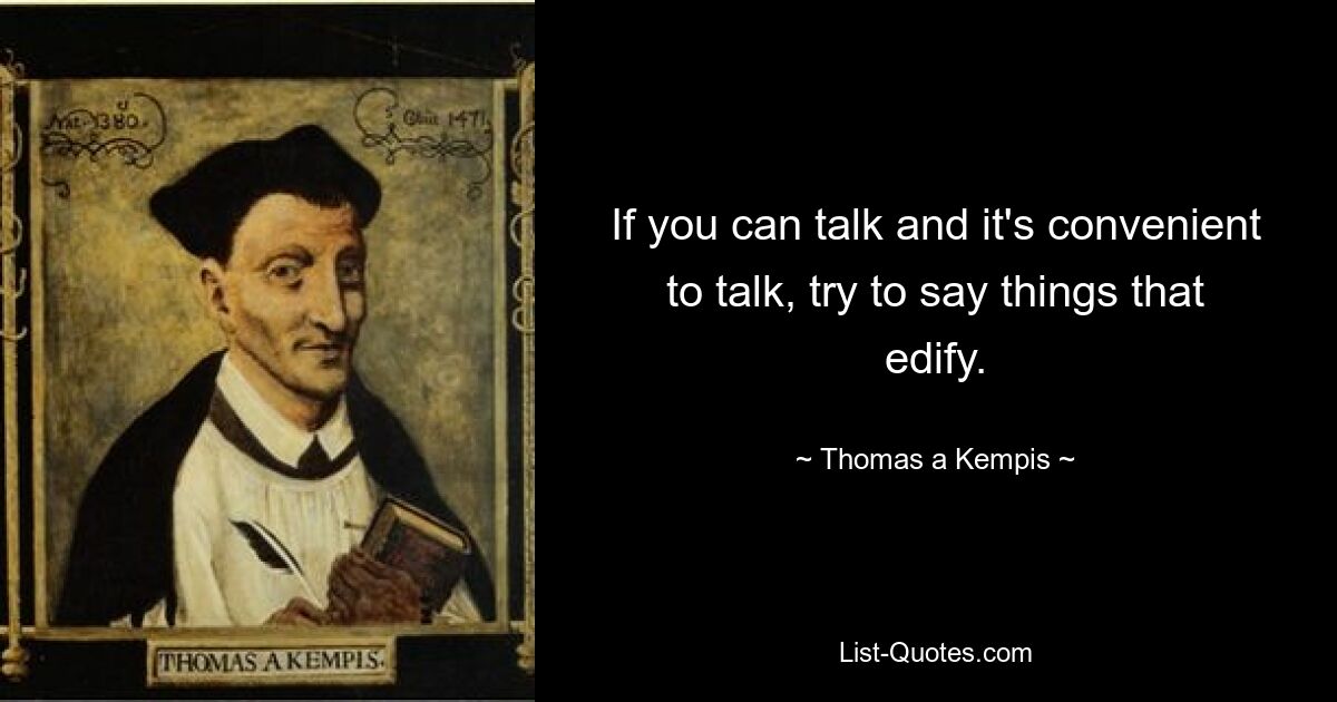 If you can talk and it's convenient to talk, try to say things that edify. — © Thomas a Kempis