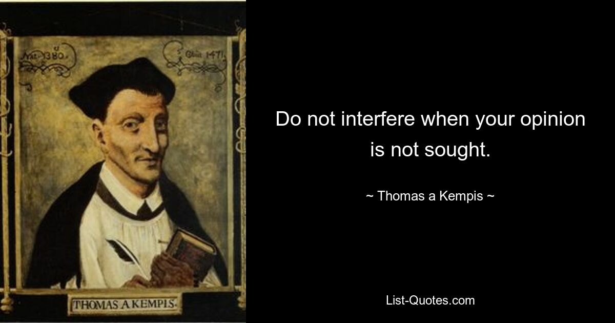 Do not interfere when your opinion is not sought. — © Thomas a Kempis