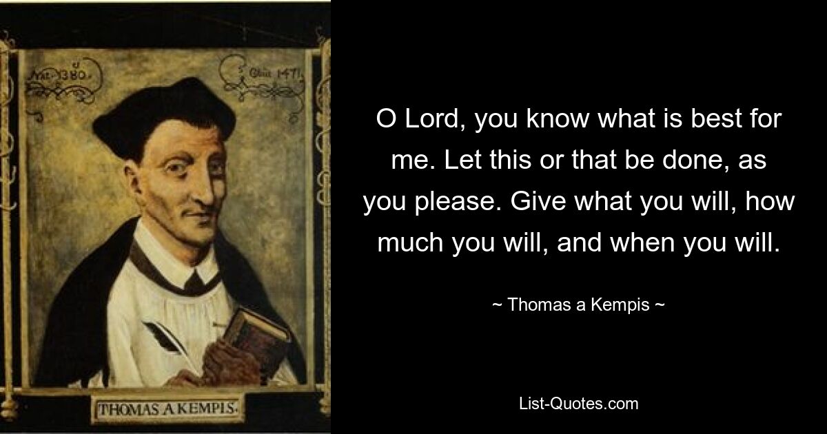 O Lord, you know what is best for me. Let this or that be done, as you please. Give what you will, how much you will, and when you will. — © Thomas a Kempis