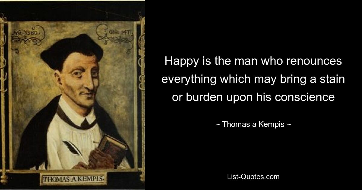 Happy is the man who renounces everything which may bring a stain or burden upon his conscience — © Thomas a Kempis