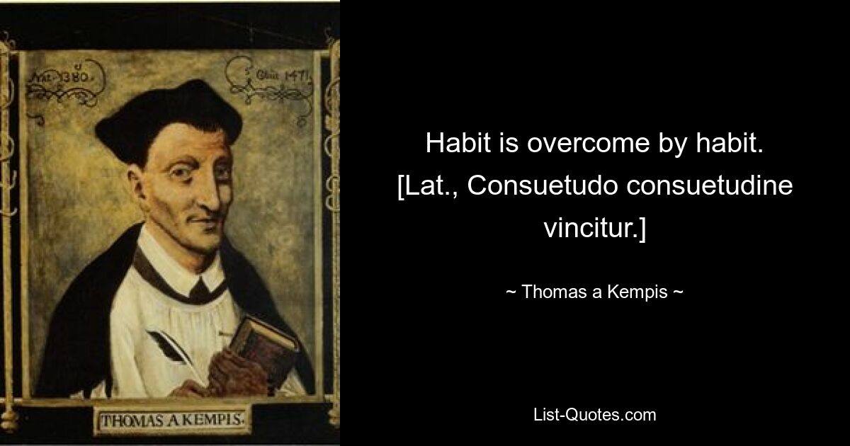 Habit is overcome by habit.
[Lat., Consuetudo consuetudine vincitur.] — © Thomas a Kempis