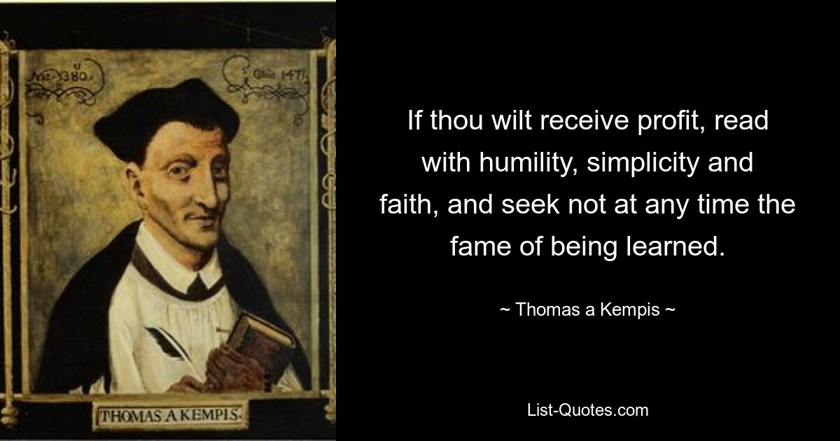 If thou wilt receive profit, read with humility, simplicity and faith, and seek not at any time the fame of being learned. — © Thomas a Kempis