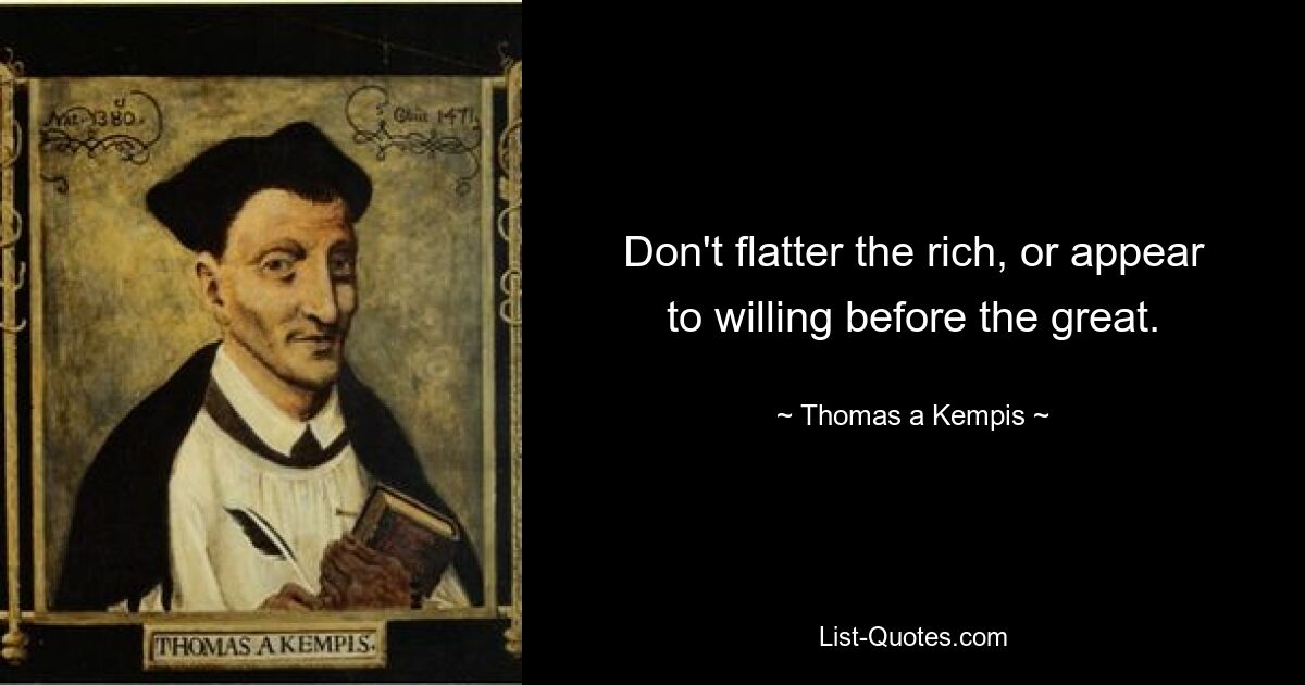 Don't flatter the rich, or appear to willing before the great. — © Thomas a Kempis