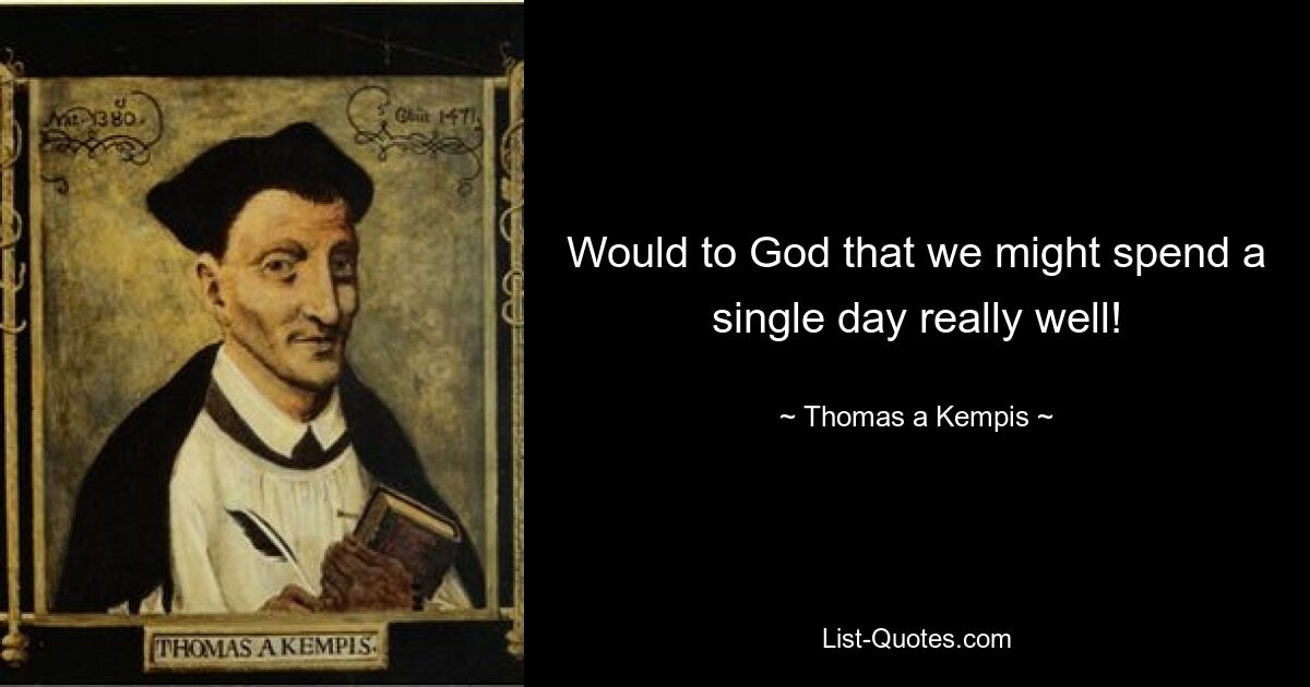 Would to God that we might spend a single day really well! — © Thomas a Kempis