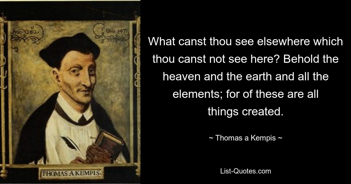 What canst thou see elsewhere which thou canst not see here? Behold the heaven and the earth and all the elements; for of these are all things created. — © Thomas a Kempis