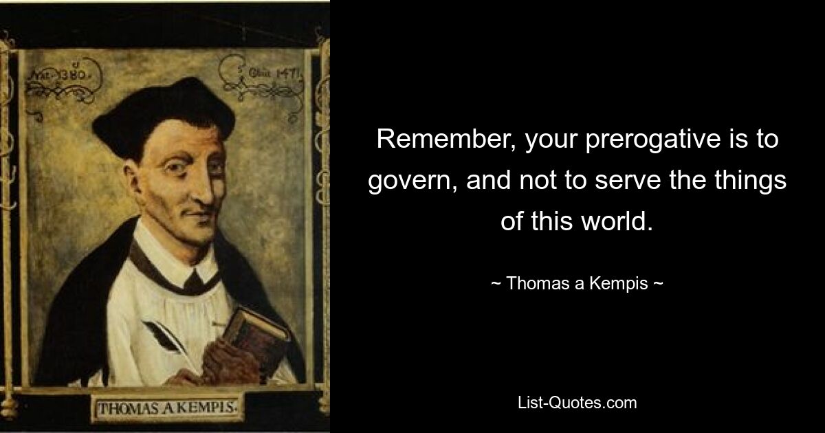 Remember, your prerogative is to govern, and not to serve the things of this world. — © Thomas a Kempis