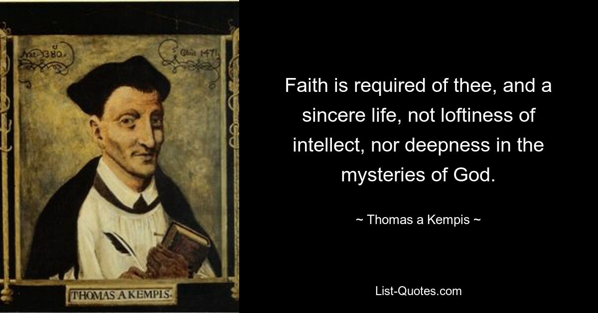 Faith is required of thee, and a sincere life, not loftiness of intellect, nor deepness in the mysteries of God. — © Thomas a Kempis