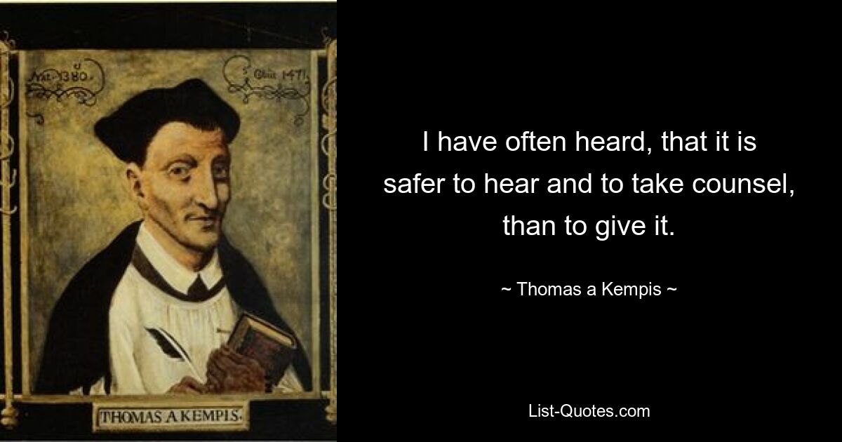 I have often heard, that it is safer to hear and to take counsel, than to give it. — © Thomas a Kempis